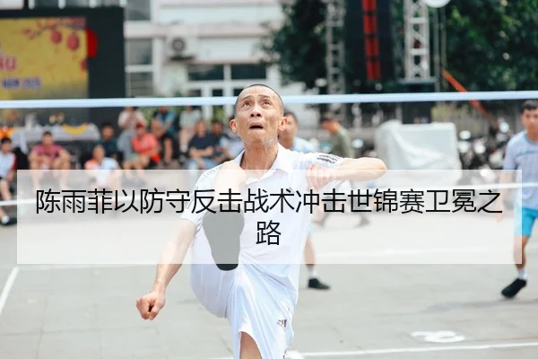 陈雨菲以防守反击战术冲击世锦赛卫冕之路