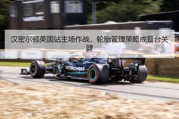 汉密尔顿英国站主场作战，轮胎管理策略成登台关键