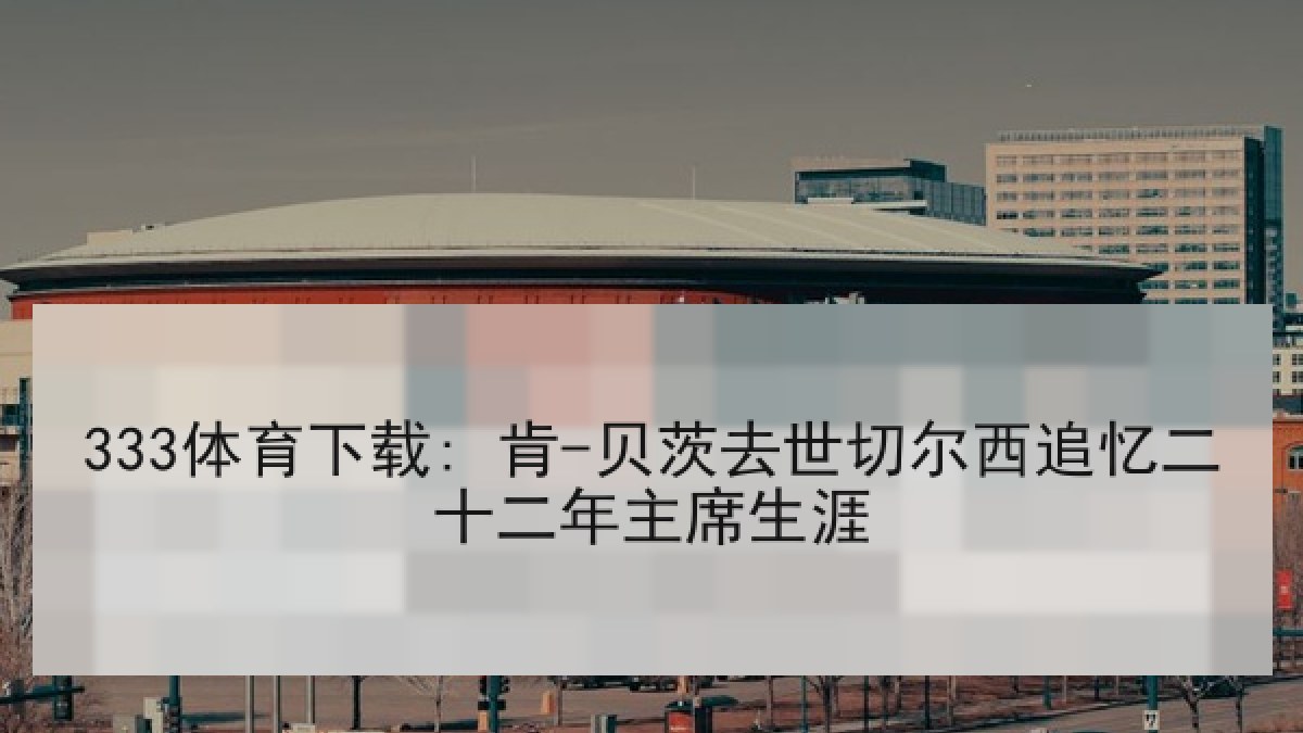 333体育下载: 肯-贝茨去世切尔西追忆二十二年主席生涯 333体育下载: 肯-贝茨去世切尔西追忆二十二年主席生涯