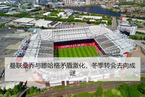 曼联桑乔与滕哈格矛盾激化，冬季转会去向成谜