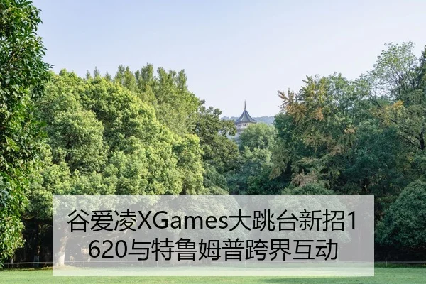 谷爱凌XGames大跳台新招1620与特鲁姆普跨界互动