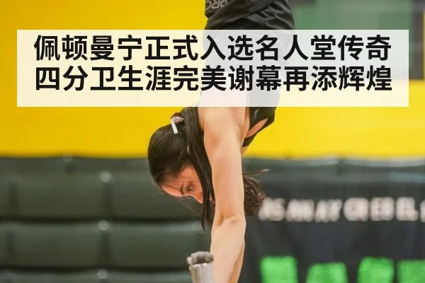佩顿曼宁正式入选名人堂传奇四分卫生涯完美谢幕再添辉煌