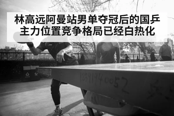 林高远阿曼站男单夺冠后的国乒主力位置竞争格局已经白热化