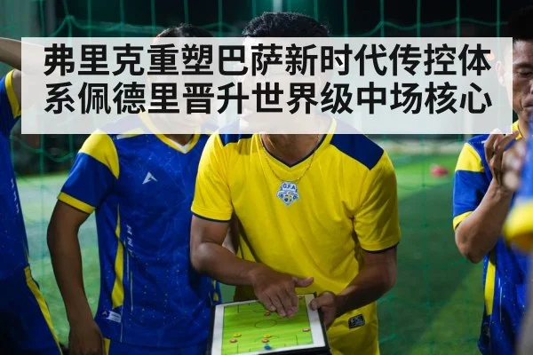 弗里克重塑巴萨新时代传控体系佩德里晋升世界级中场核心