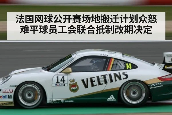 法国网球公开赛场地搬迁计划众怒难平球员工会联合抵制改期决定