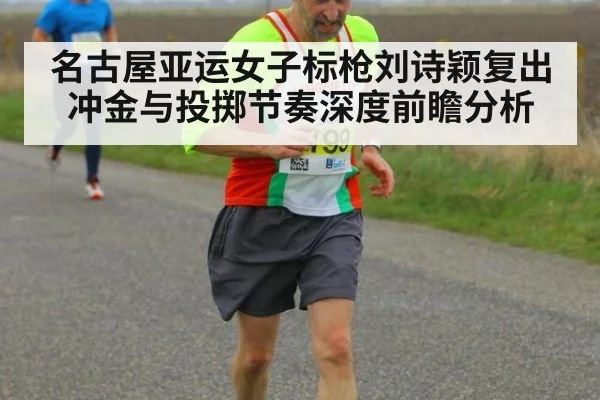 名古屋亚运女子标枪刘诗颖复出冲金与投掷节奏深度前瞻分析